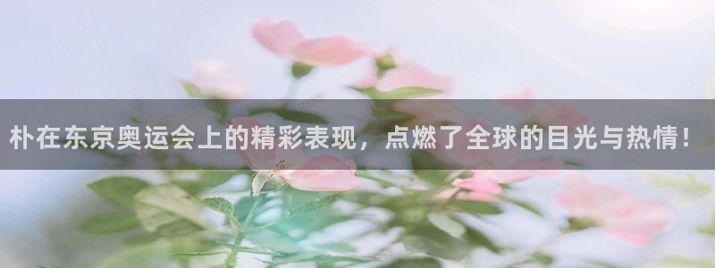 谈球吧体育官网：朴在东京奥运会上的精彩表现，点燃了全球的目光与热情！