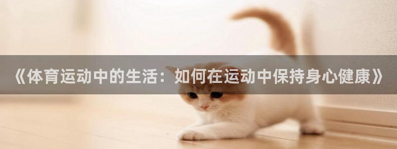 谈球吧体育官网：《体育运动中的生活：如何在运动中保持身心健康》