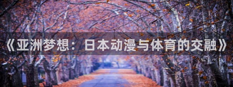 谈球吧：《亚洲梦想：日本动漫与体育的交融》