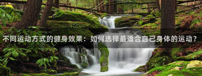 谈球吧：不同运动方式的健身效果：如何选择最适合自己身体的运动？